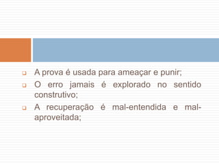  A prova é usada para ameaçar e punir;
 O erro jamais é explorado no sentido
construtivo;
 A recuperação é mal-entendida e mal-
aproveitada;
 