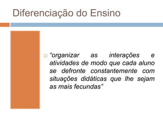 Diferenciação do Ensino
 “organizar as interações e
atividades de modo que cada aluno
se defronte constantemente com
situações didáticas que lhe sejam
as mais fecundas”
 