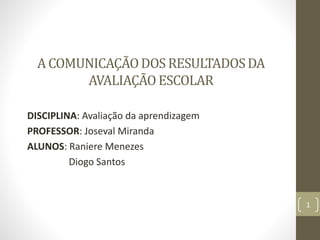 A COMUNICAÇÃODOS RESULTADOSDA
AVALIAÇÃO ESCOLAR
DISCIPLINA: Avaliação da aprendizagem
PROFESSOR: Joseval Miranda
ALUNOS: R...