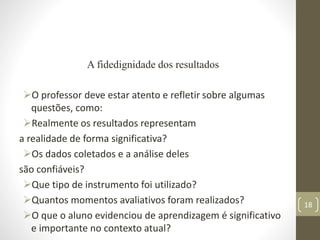 A fidedignidade dos resultados
O professor deve estar atento e refletir sobre algumas
questões, como:
Realmente os resul...