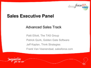 Sales Executive Panel Patti Elliott, The TAS Group Patrick Quirk, Golden Gate Software Jeff Kaplan, Think Strategies Frank Van Veenendaal, salesforce.com Advanced Sales Track 