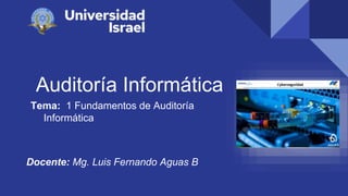 Auditoría Informática
Tema: 1 Fundamentos de Auditoría
Informática
Docente: Mg. Luis Fernando Aguas B
 