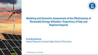 Anna Burmistrova
National Research University Higher School of Economics
ETSAP Workshop - 02/07/2020
Modeling and Economic Assessment of the Effectiveness of
Renewable Energy Utilization: Experience of Italy and
Regional Aspects
 