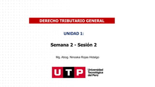 Mg. Abog. Ninoska Rojas Hidalgo
UNIDAD 1:
Semana 2 - Sesión 2
DERECHO TRIBUTARIO GENERAL
 