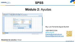 Módulo 2: Ayudas
SPSS
Modalidad de estudios: Virtual
Mg. Luis Fernando Aguas Bucheli
+593 984015184
@Aguaszoft
Laguas@uisrael.edu.ec
Zeuszoft@protonmail.com
 