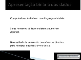 Computadores trabalham com linguagem binária. Seres humanos utilizam o sistema numérico decimal. Necessidade de conversão dos números binários para números decimais e vice-versa. 
