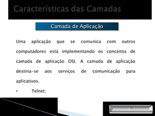Camada de Aplicação Uma aplicação que se comunica com outros computadores está implementando os conceitos de camada de aplicação OSI. A camada de aplicação destina-se aos serviços de comunicação para aplicativos. Telnet; HTTP; SMTP; 