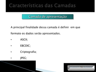 Camada de apresentação A principal finalidade dessa camada é definir  em que formato os dados serão apresentados. ASCII; EBCDIC; Criptografia; JPEG; 