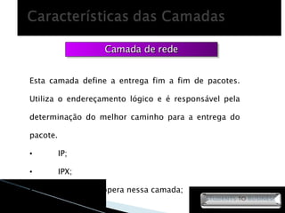 Camada de rede Esta camada define a entrega fim a fim de pacotes. Utiliza o endereçamento lógico e é responsável pela determinação do melhor caminho para a entrega do pacote. IP; IPX; O roteador opera nessa camada; 