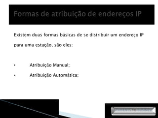 Existem duas formas básicas de se distribuir um endereço IP para uma estação, são eles: Atribuição Manual; Atribuição Automática; 