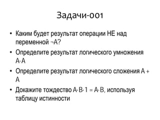 Задачи-001
• Каким будет результат операции НЕ над
переменной ¬A?
• Определите результат логического умножения
A·A
• Определите результат логического сложения A +
A
• Докажите тождество A·B·1 = A·B, используя
таблицу истинности
 