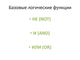 Базовые логические функции
• НЕ (NOT)
• И (AND)
• ИЛИ (OR)
 