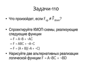 Задачи-110
• Что произойдет, если Fup ≠ Fdown?
• Спроектируйте КМОП-схемы, реализующие
следующие функции
– F = A¬B + ¬AC
– F = ABC + ¬A¬C
– F = (A + B)(¬A + ¬C)
• Нарисуйте две альтернативных реализации
логической функции F = A¬BC + ¬BD
 