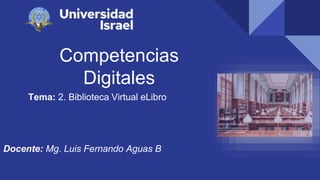 Competencias
Digitales
Tema: 2. Biblioteca Virtual eLibro
Docente: Mg. Luis Fernando Aguas B
 