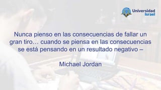 Nunca pienso en las consecuencias de fallar un
gran tiro… cuando se piensa en las consecuencias
se está pensando en un resultado negativo –
Michael Jordan
 