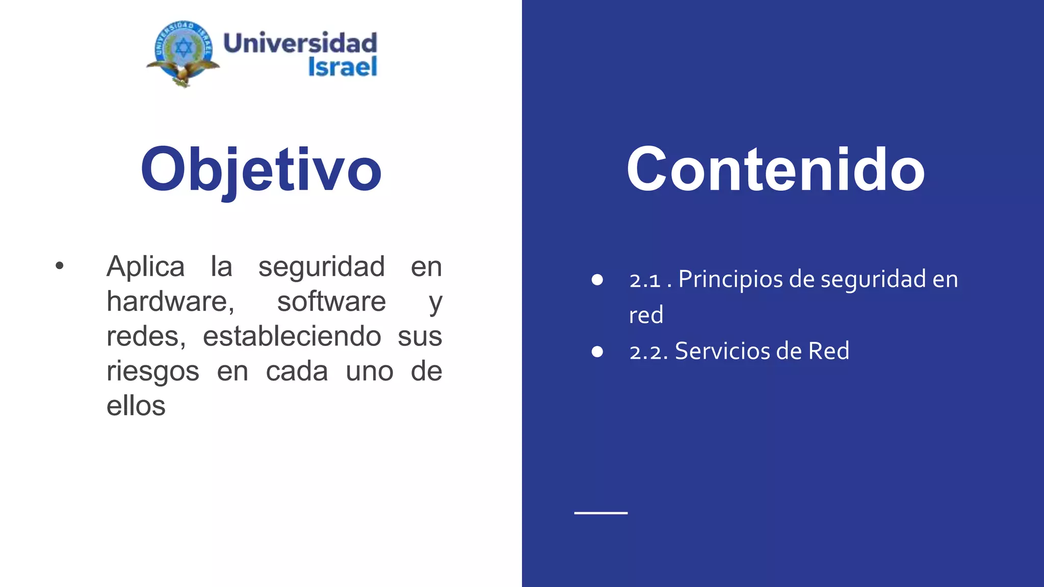 Objetivo
• Aplica la seguridad en
hardware, software y
redes, estableciendo sus
riesgos en cada uno de
ellos
● 2.1 . Principios de seguridad en
red
● 2.2. Servicios de Red
Contenido
 