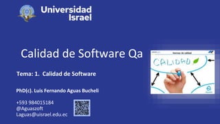 Calidad de Software Qa
Tema: 1. Calidad de Software
PhD(c). Luis Fernando Aguas Bucheli
+593 984015184
@Aguaszoft
Laguas@uisrael.edu.ec
 