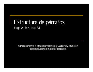 Estructura de párrafos.
Jorge A. Restrepo M.




   Agradecimiento a Mauricio Valencia y Guberney Muñeton
             docentes, por su material didáctico.
 