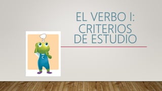 EL VERBO I:
CRITERIOS
DE ESTUDIO
 