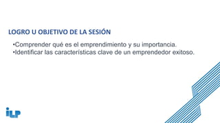 LOGRO U OBJETIVO DE LA SESIÓN
•Comprender qué es el emprendimiento y su importancia.
•Identificar las características clave de un emprendedor exitoso.
 
