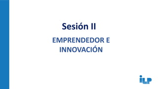 Sesión II
EMPRENDEDOR E
INNOVACIÓN
 