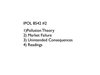 IPOL 8542 #2
1)Pollution Theory
2)
Market Failure
3)
Unintended Consequences
4)
Readings
 
