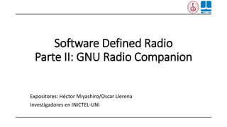 Software Defined Radio
Parte II: GNU Radio Companion
Expositores: Héctor Miyashiro/Oscar Llerena
Investigadores en INICTEL-UNI
 