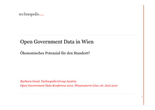Open Government Data in Wien

Ökonomisches Potenzial für den Standort?




Barbara Good, Technopolis Group Austria
Open Government Data Konferenz 2012, Wissensturm Linz, 26. Juni 2012


                                                                       1
 