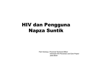 HIV dan Pengguna
  Napza Suntik
     p



     Patri Handoyo, Provincial Technical Officer
                    Indonesia HIV Prevention and Care Project
                    Jawa Barat
 
