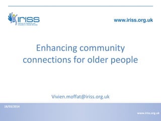 Enhancing community
connections for older people
18/03/2014
www.iriss.org.uk
Vivien.moffat@iriss.org.uk
 