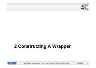 2 Constructing A Wrapper


   Teaching Old Services New Tricks – Olga Liskin, Leif Singer, Kurt Schneider   28.03.2011   16
 