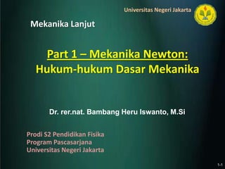 Universitas Negeri Jakarta

 Mekanika Lanjut


     Part 1 – Mekanika Newton:
   Hukum-hukum Dasar Mekanika


       Dr. rer.nat. Bambang Heru Iswanto, M.Si


Prodi S2 Pendidikan Fisika
Program Pascasarjana
Universitas Negeri Jakarta
                                                          1-1
 