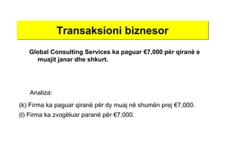 Transaksioni biznesorTransaksioni biznesor
Global Consulting Services ka paguar €7,000 për qiranë e
muajit janar dhe shkurt.
(k) Firma ka paguar qiranë për dy muaj në shumën prej €7,000.
(l) Firma ka zvogëluar paranë për €7,000.
Analiza:
 