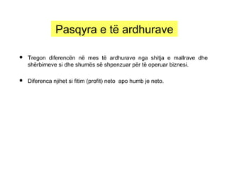  Tregon diferencën në mes të ardhurave nga shitja e mallrave dhe
shërbimeve si dhe shumës së shpenzuar për të operuar biznesi.
 Diferenca njihet si fitim (profit) neto apo humb je neto.
Pasqyra e të ardhurave
 