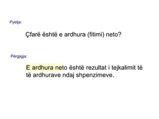 Pyetja:
Çfarë është e ardhura (fitimi) neto?
Përgjigja:
E ardhura neto është rezultat i tejkalimit të
të ardhurave ndaj shpenzimeve.
 