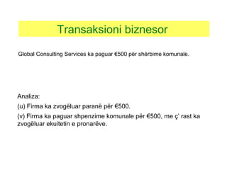 Analiza:
(u) Firma ka zvogëluar paranë për €500.
(v) Firma ka paguar shpenzime komunale për €500, me ç’ rast ka
zvogëluar ekuitetin e pronarëve.
Transaksioni biznesor
Global Consulting Services ka paguar €500 për shërbime komunale.
 