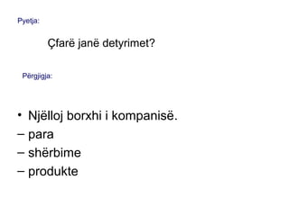 • Njëlloj borxhi i kompanisë.
– para
– shërbime
– produkte
Pyetja:
Çfarë janë detyrimet?
Përgjigja:
 