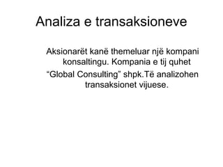 Aksionarët kanë themeluar njё kompani
konsaltingu. Kompania e tij quhet
“Global Consulting” shpk.Tё analizohen
transaksionet vijuese.
Analiza e transaksioneve
 