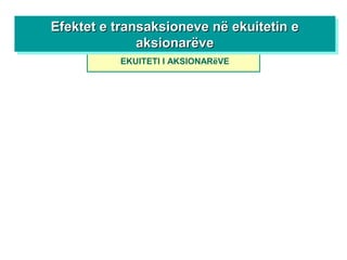 EKUITETI I AKSIONARëVE
Efektet e transaksioneve në ekuitetin eEfektet e transaksioneve në ekuitetin e
aksionarëveaksionarëve
Efektet e transaksioneve në ekuitetin eEfektet e transaksioneve në ekuitetin e
aksionarëveaksionarëve
 