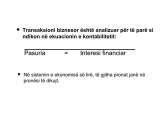  Transaksioni biznesor është analizuar për të parë si
ndikon në ekuacionin e kontabilitetit:
Pasuria = Interesi financiar
 Në sistemin e ekonomisë së lirë, të gjitha pronat janë në
pronësi të dikujt.
 