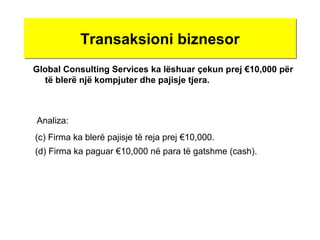 Transaksioni biznesorTransaksioni biznesor
Global Consulting Services ka lëshuar çekun prej €10,000 për
të blerë një kompjuter dhe pajisje tjera.
(c) Firma ka blerë pajisje të reja prej €10,000.
(d) Firma ka paguar €10,000 në para të gatshme (cash).
Analiza:
 