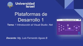 Plataformas de
Desarrollo 1
Tema: 1 Introducción al Visual Studio .Net
Docente: Mg. Luis Fernando Aguas B
 