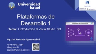 Plataformas de
Desarrollo 1
Tema: 1 Introducción al Visual Studio .Net
Mg. Luis Fernando Aguas Bucheli
+593 984015184
@Aguaszoft
Laguas@uisrael.edu.ec
 