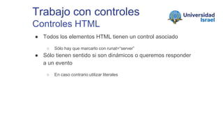Trabajo con controles
Controles HTML
● Todos los elementos HTML tienen un control asociado
○ Sólo hay que marcarlo con runat=“server”
● Sólo tienen sentido si son dinámicos o queremos responder
a un evento
○ En caso contrario utilizar literales
 