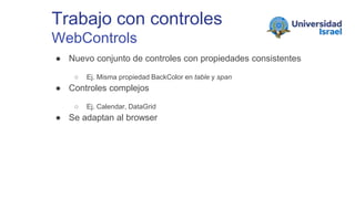 Trabajo con controles
WebControls
● Nuevo conjunto de controles con propiedades consistentes
○ Ej. Misma propiedad BackColor en table y span
● Controles complejos
○ Ej. Calendar, DataGrid
● Se adaptan al browser
 