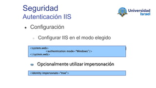 Seguridad
Autenticación IIS
● Configuración
○ Configurar IIS en el modo elegido
○ Utilizar mode = “Windows” en web.config<system.web>
<authentication mode=“Windows”/>
</system.web>
Opcionalmente utilizar impersonación
<identity impersonate=“true”>
 