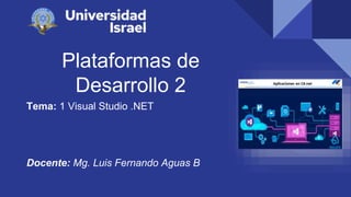 Plataformas de
Desarrollo 2
Tema: 1 Visual Studio .NET
Docente: Mg. Luis Fernando Aguas B
 
