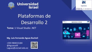 Plataformas de
Desarrollo 2
Tema: 1 Visual Studio .NET
Mg. Luis Fernando Aguas Bucheli
+593 984015184
@Aguaszoft
Laguas@uisrael.edu.ec
 