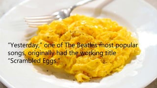 “Yesterday,” one of The Beatles most popular
songs, originally had the working title
“Scrambled Eggs.”