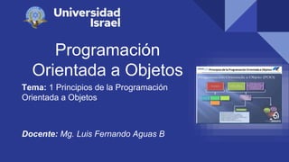 Programación
Orientada a Objetos
Tema: 1 Principios de la Programación
Orientada a Objetos
Docente: Mg. Luis Fernando Aguas B
 